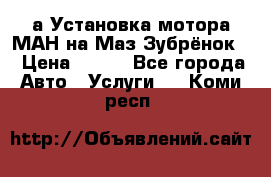 а Установка мотора МАН на Маз Зубрёнок  › Цена ­ 250 - Все города Авто » Услуги   . Коми респ.